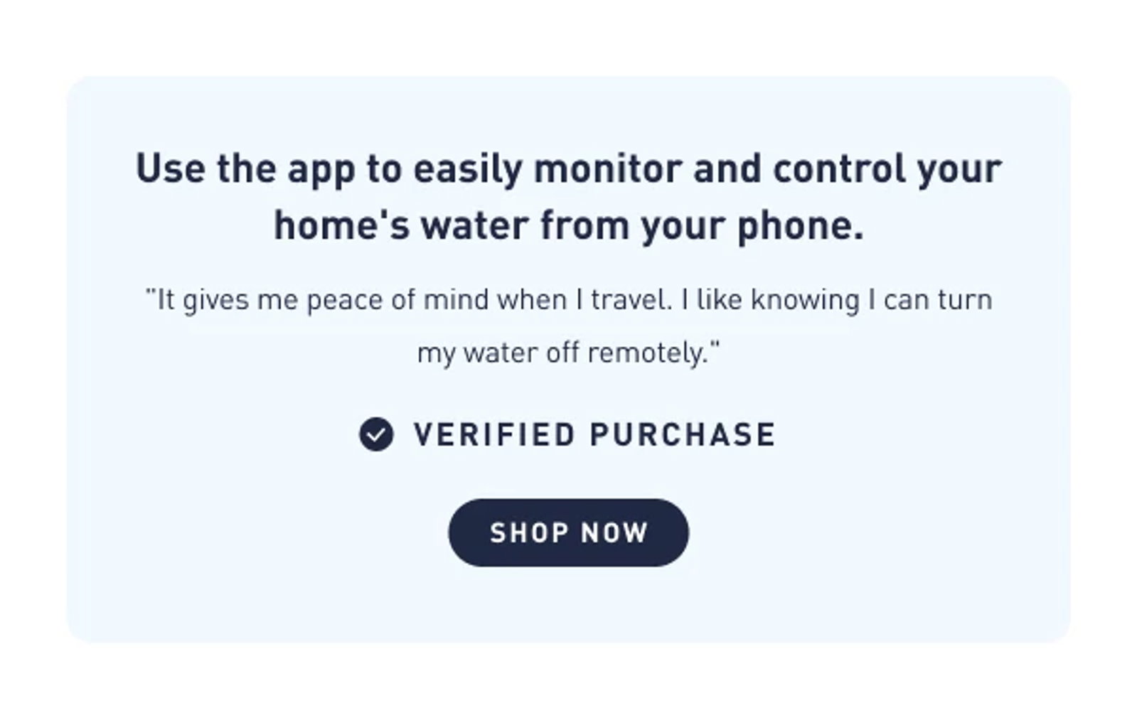 "It gives me peace of mind when I travel. I like knowing I can turn my water off remotely." 