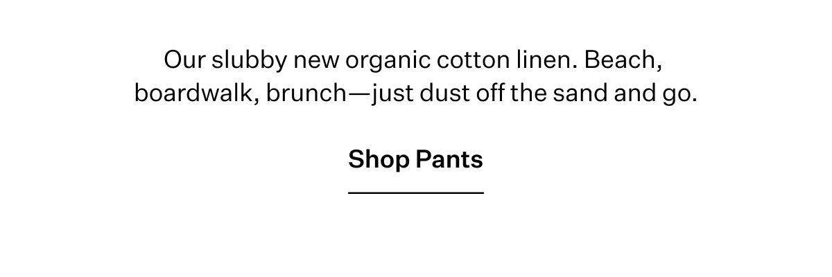 Our slubby new organic cotton linen. Beach, boardwak, brunch―just dust off the sand and go. Shop Pants
