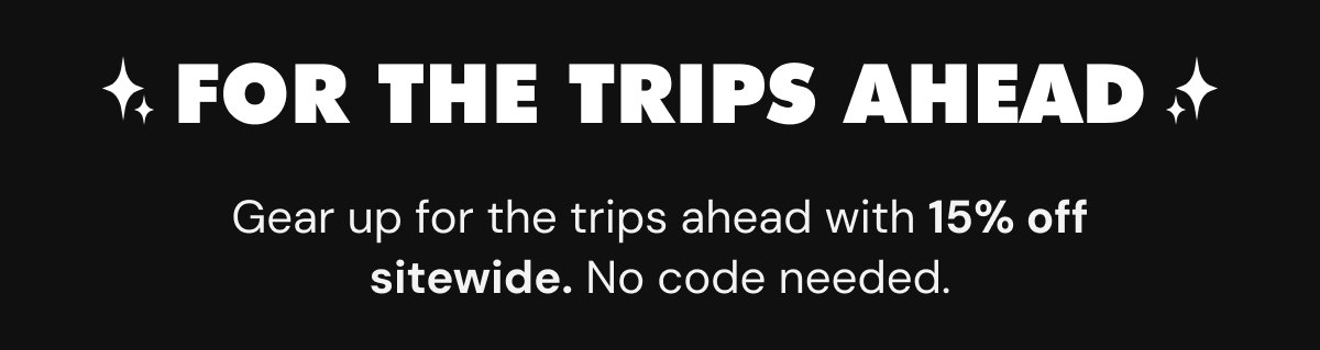 For the Trips Ahead Gear up for the trips ahead with 10% off sitewide. No code needed.