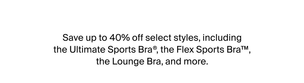 Save up to 40% off select styles, including the Ultimate Sports Bra®, the Flex Sports Bra™, the Lounge Bra, and more.