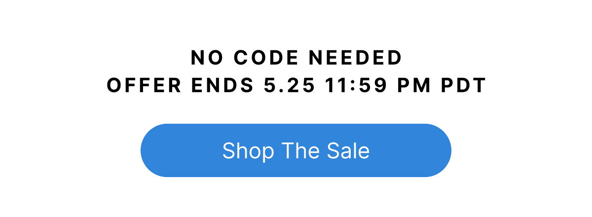 NO CODE NEEDED OFFER ENDS 5.25 11:59 PM PDT Shop The Sale