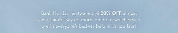 Bank Holiday heatwave and 20% OFF almost everything?* Say no more. Find out which styles are in everyone's baskets before it's too late!