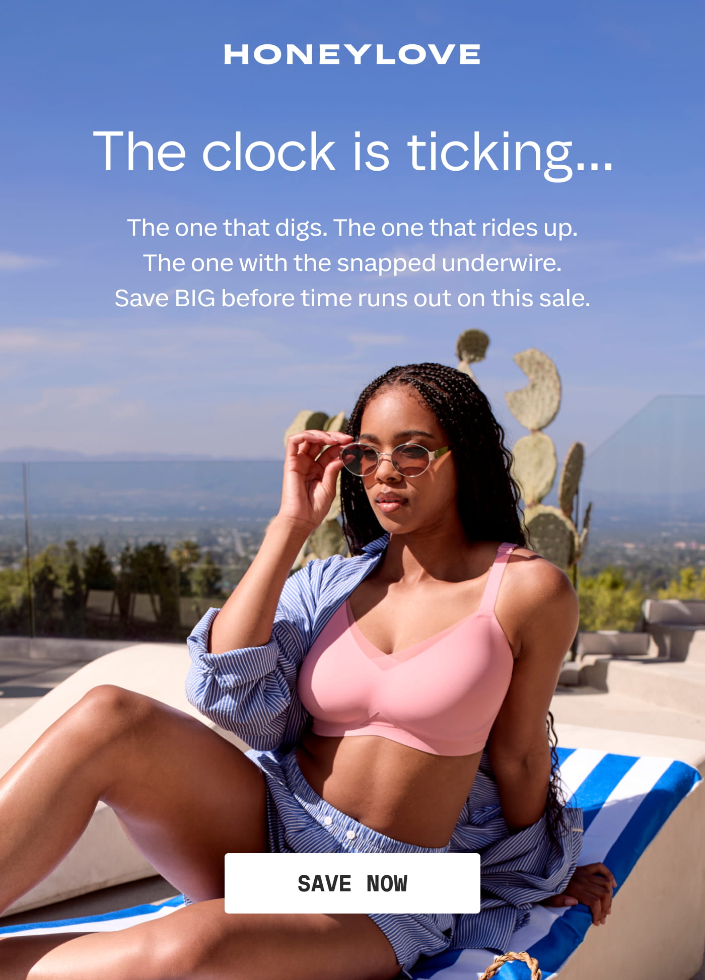 HONEYLOVE | The clock is ticking... | The one that digs. The one that rides up. The one with the snapped underwire. Save BIG before time runs out on this sale. | SAVE NOW