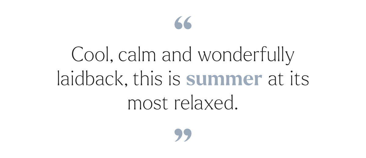 Cool, calm and wonderfully laidback, this is summer at its most relaxed.