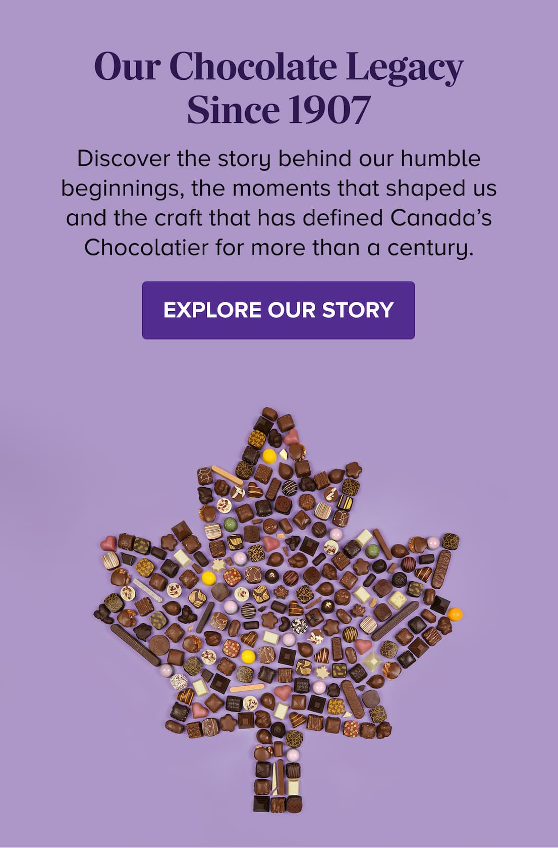 Our Chocolate Legacy Since 1907 LEARN MORE