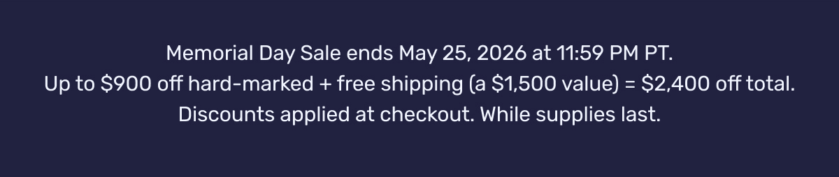 Memorial Day Sale ends May 25, 2026 at 11:59 PM PT. Up to $900 off hard-marked + free shipping (a $1,500 value) = $2,400 off total. Discounts applied at checkout. While supplies last.