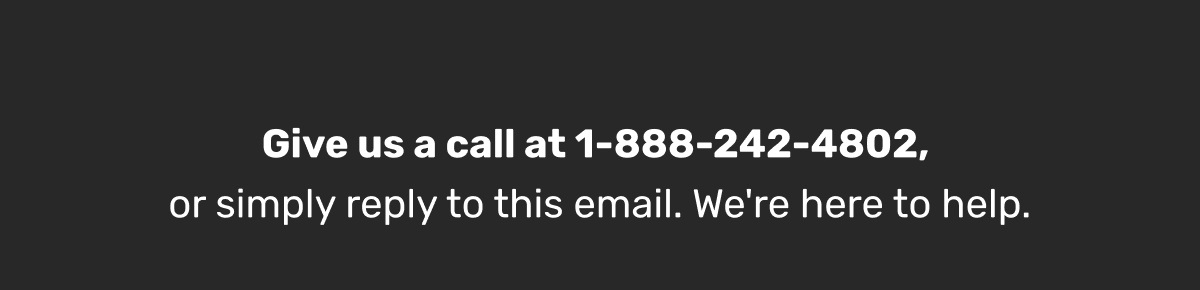 Give us a call at 1-888-242-4802, or simply reply to this email. We're here to help.