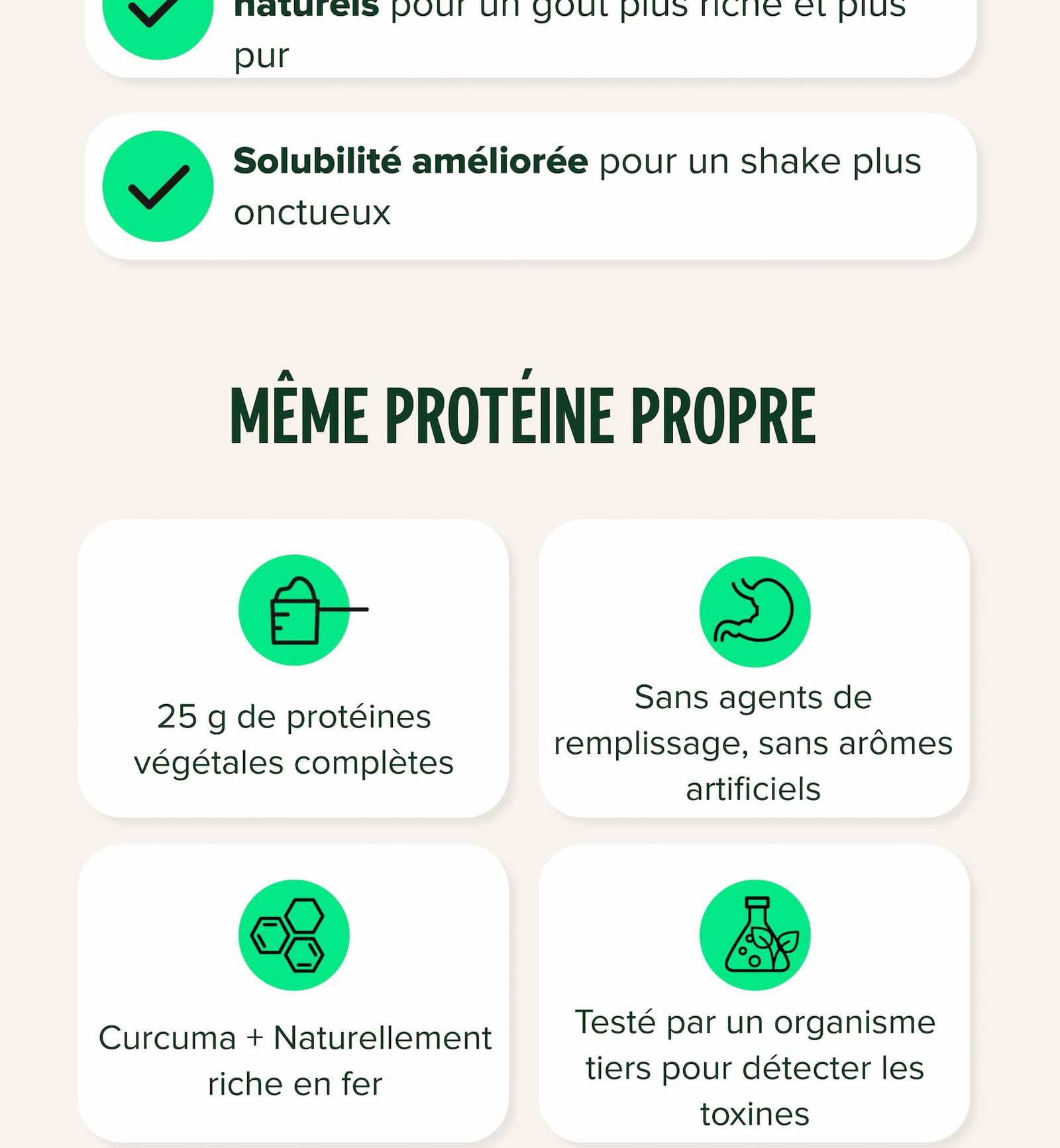 Solubilité améliorée pour un shake plus onctueux 25 g de protéines végétales complètes Sans agents de remplissage, sans arômes artificiels Curcuma + Naturellement riche en fer Testé par un organisme tiers pour détecter les toxines
