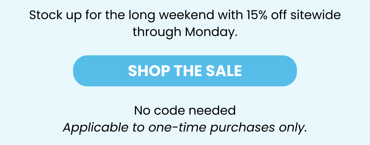 Stock up for the long weekend with 15% off sitewide through Monday.    SHOP THE SALE   No code needed   Applicable to one-time purchases only.