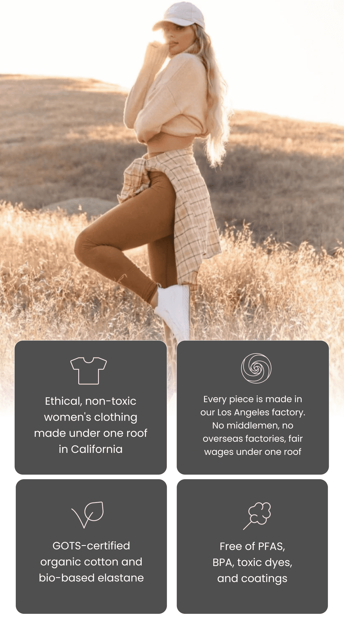 Ethical, non-toxic women's clothing made under one roof in California | Every piece is made in our Los Angeles factory. No middlemen, no overseas factories, fair wages under one roof | GOTS-certified organic cotton and bio-based elastane | Free of PFAS, BPA, toxic dyes, and coatings | Shop Now & Save 20%