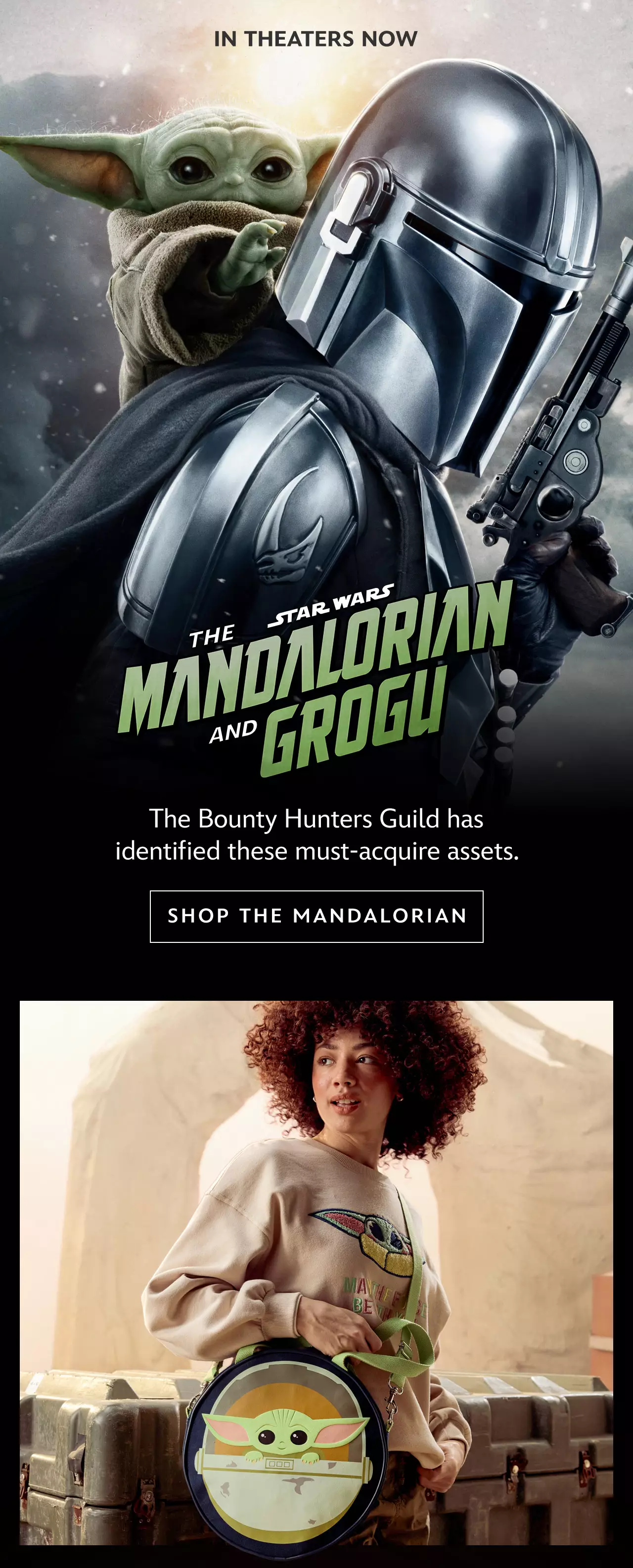  In Theaters Now. Star Wars: The Mandalorian and Grogu. The Bounty Hunters Guild has identified these must-acquire assets. | Shop The Mandalorian