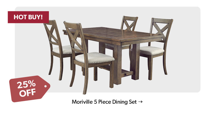 25 percent off. Hot Buy! Featured Moriville 5 Piece Dining Set. Click to shop.