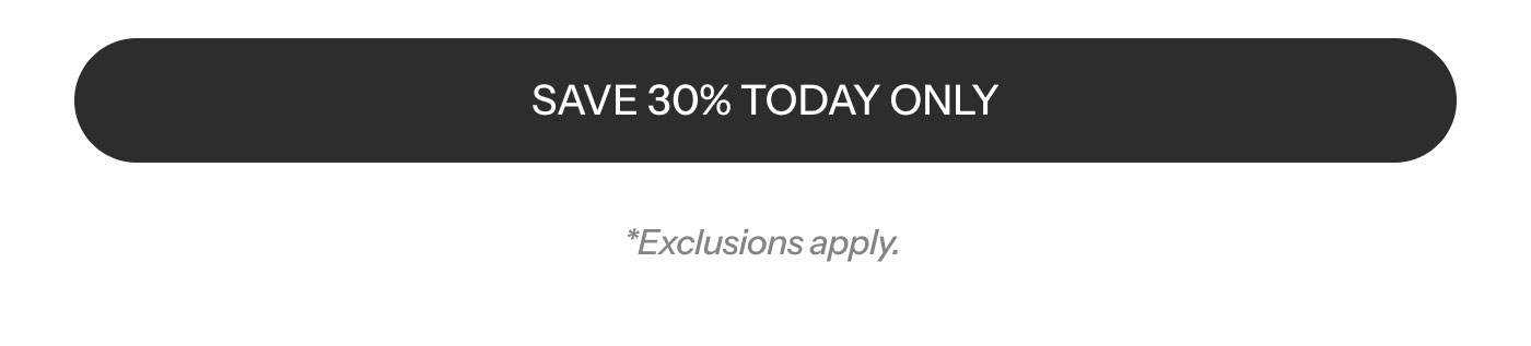 SAVE 30% TODAY ONLY  *Exclusions apply.