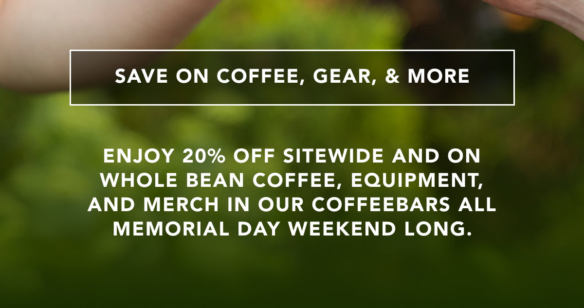 Save on coffee, gear, and more | Enjoy 20% off sitewide and on whole bean coffee, equipment, and merch in our coffeebars all Memorial Day weekend long.