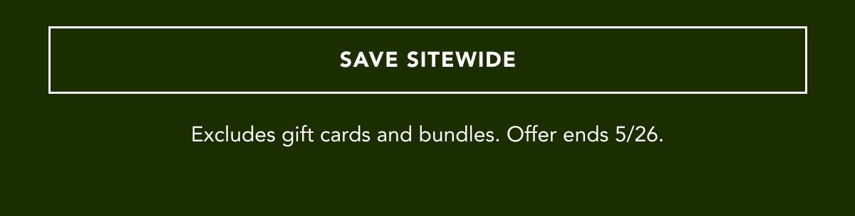 SAVE SITEWIDE | Excludes gift cards and bundles. Offer ends 5/26.