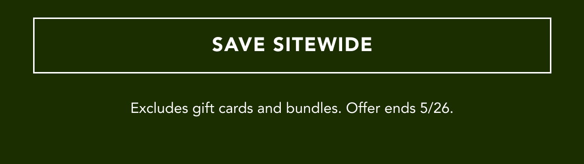 SAVE SITEWIDE | Excludes gift cards and bundles. Offer ends 5/26.