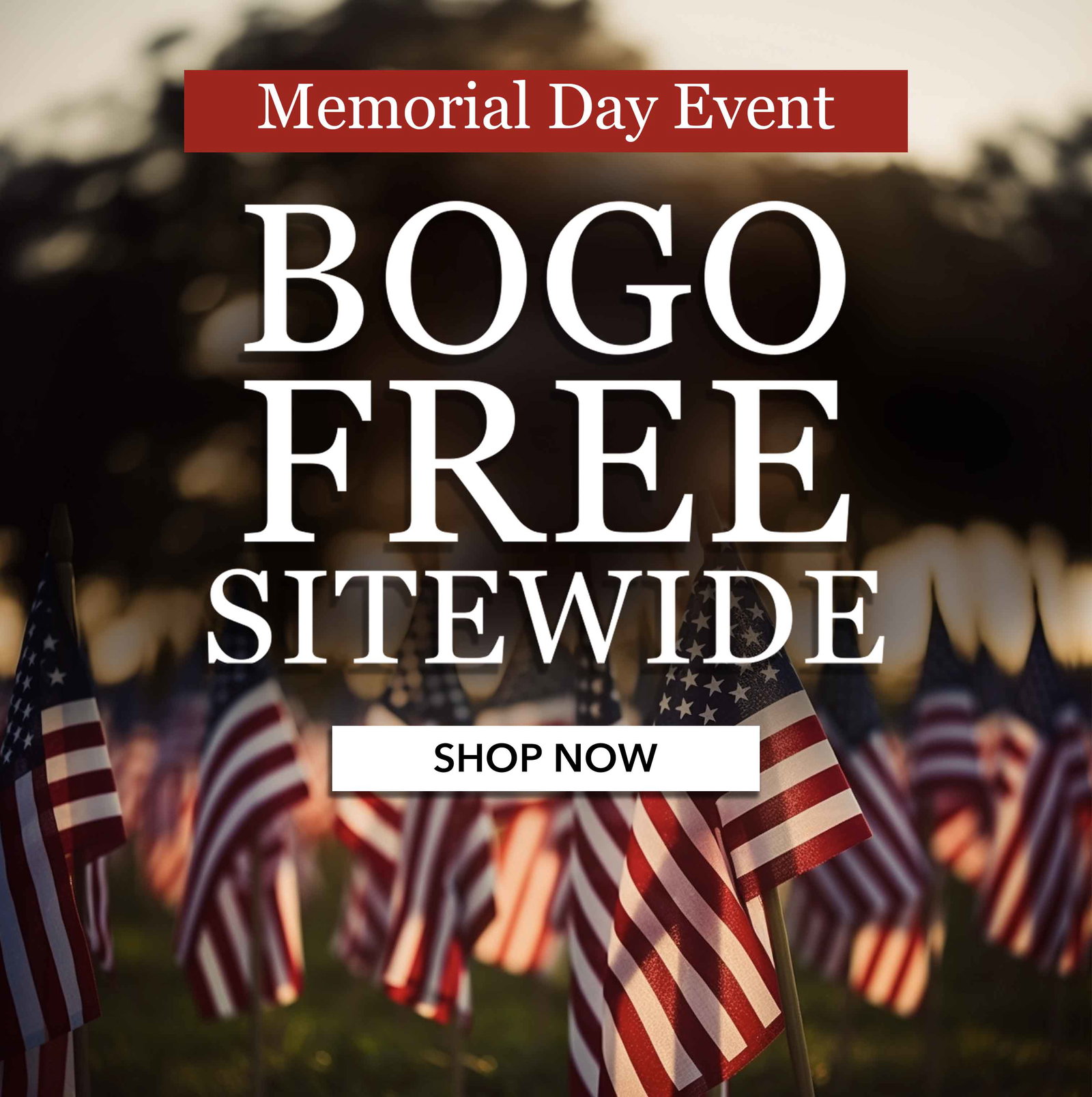BOGO Free Sitewide Memorial Day Event. Discount automatically applied in cart. Lowest priced item(s) in cart will be free. Includes singles, multiples and bundles. While supplies last.
