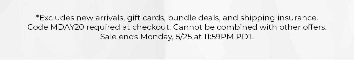 *Exclusions apply. Promo code MDAY 20. Sale ends Monday 5/25 at 11:59PM PDT.