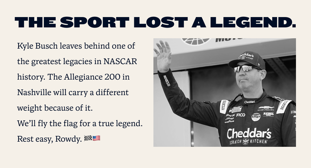 The sport lost a legend. | Kyle Busch leaves behind one of the greatest legacies in NASCAR history. The Allegiance 200 in Nashville will carry a different weight because of it. We’ll fly the flag for a true legend. Rest easy, Rowdy. 🏁🇺🇸