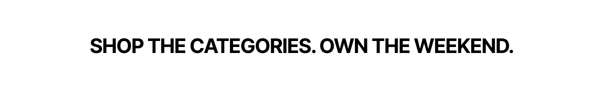 Shop The Categories. Own The Weekend.