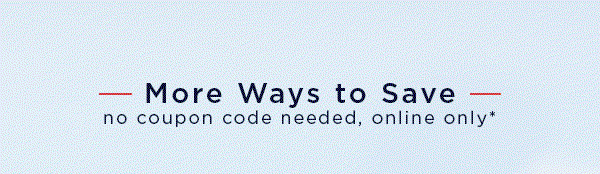 More Ways to Save / no coupon code needed, online only*