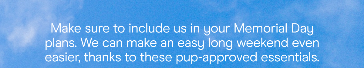 Make sure to include us in your Memorial Day plans. We can make an easy long weekend even easier, thanks to these pup-approved essentials.