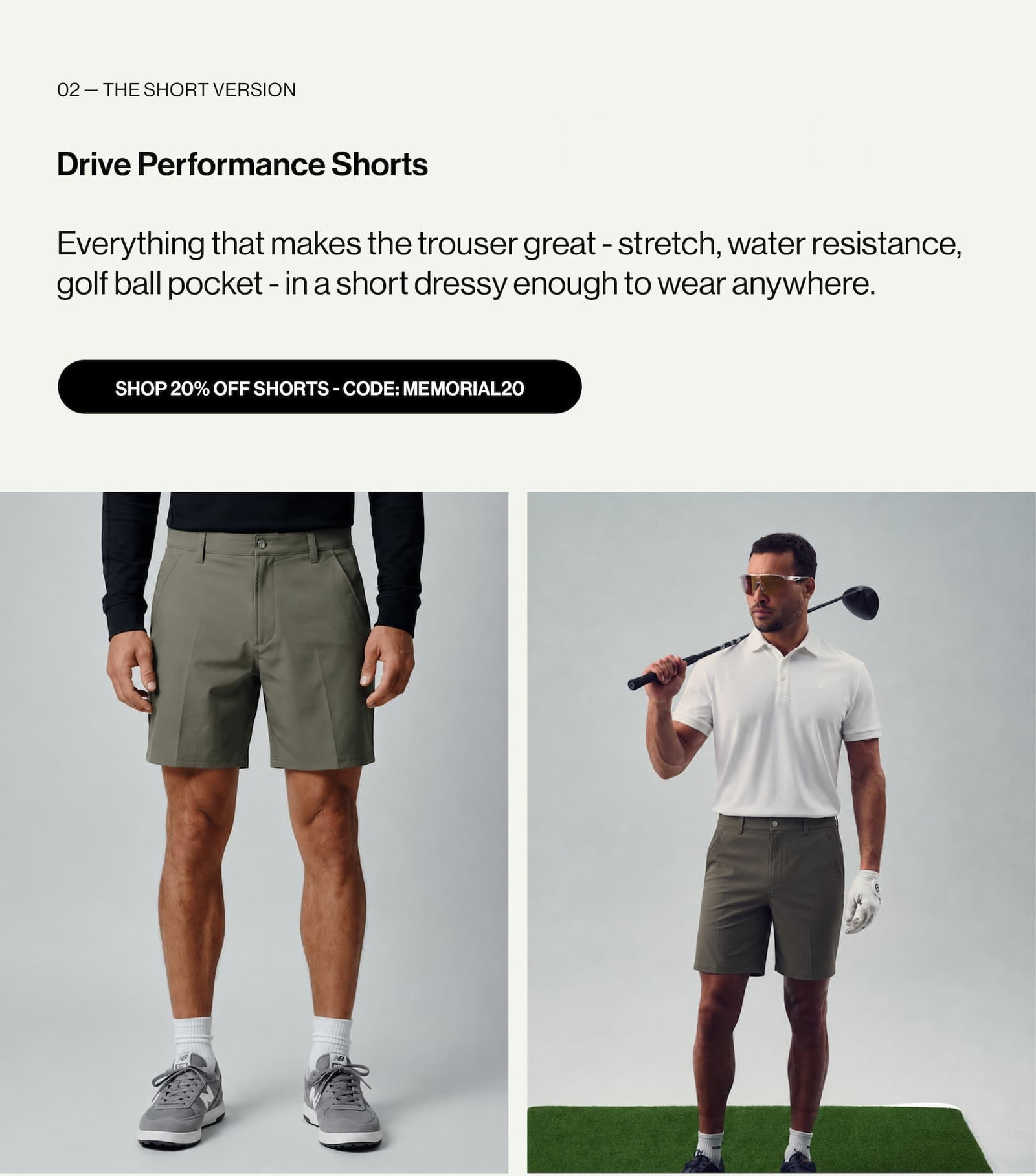 02 — The SHORT VERSION  Drive Performance Shorts  Everything that makes the trouser great - stretch, water resistance, golf ball pocket - in a short dressy enough to wear anywhere.