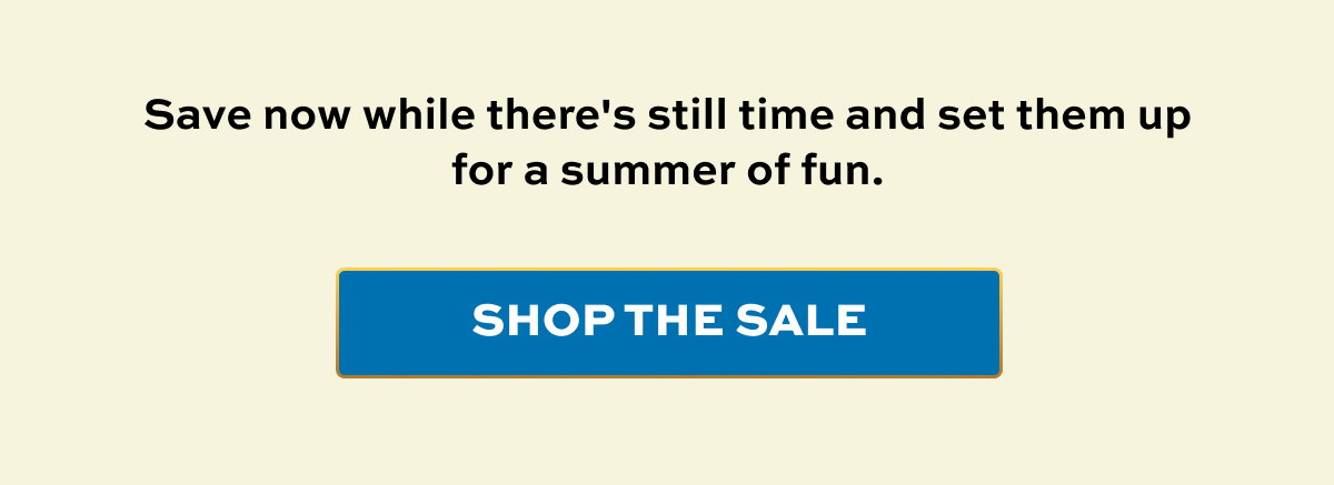 Save now while there's still time and set them up for a summer of fun. | Shop The Sale