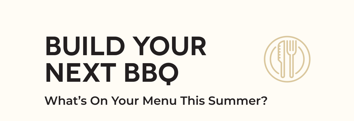 BUILD YOUR NEXT BBQ What’s On Your Menu This Summer?