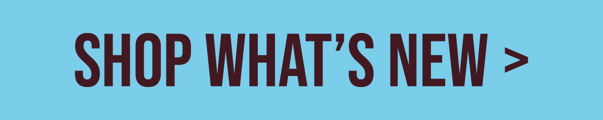 SHOP WHAT'S NEW >