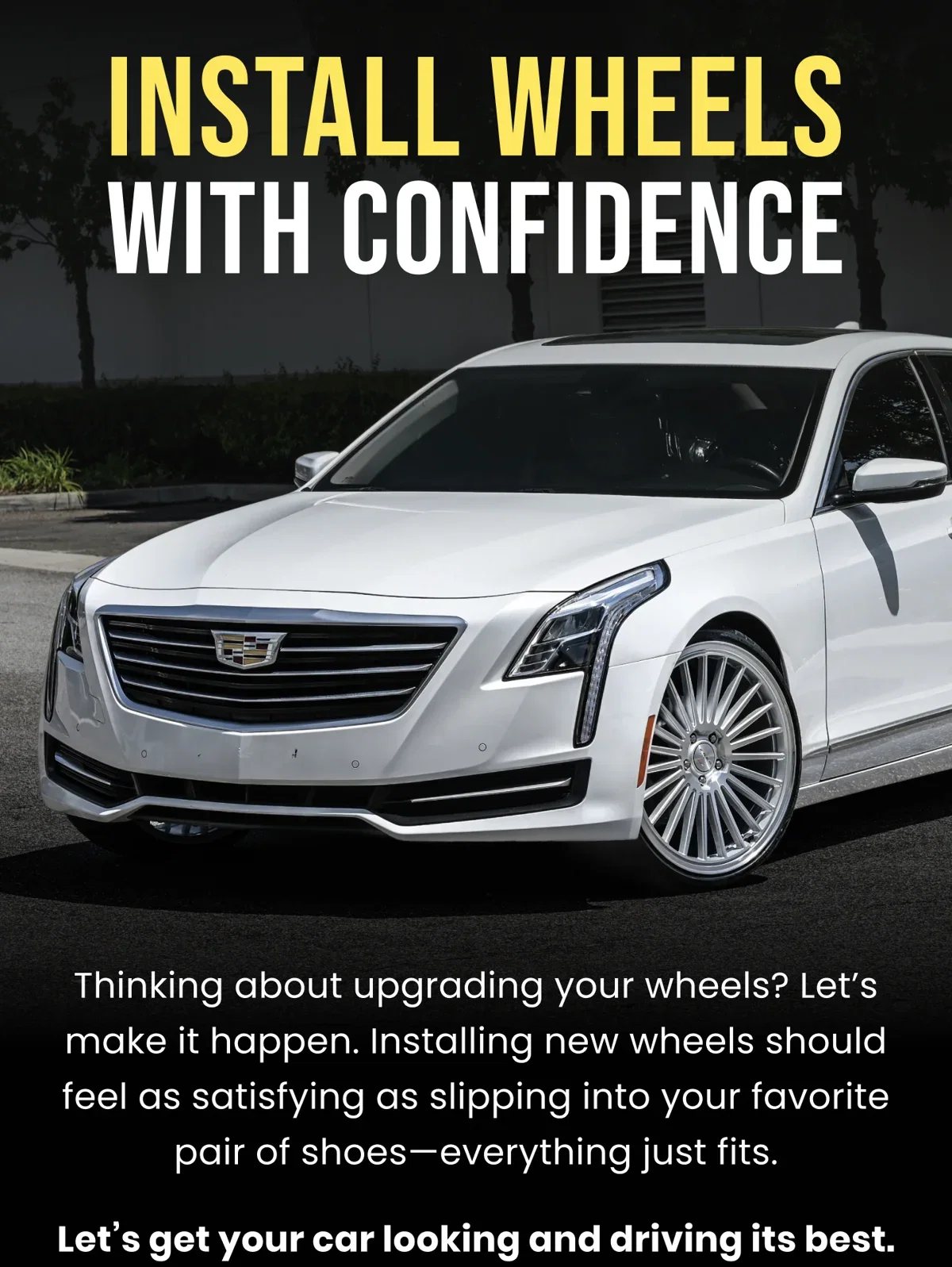 INSTALL WHEELS WITH CONFIDENCE Thinking about upgrading your wheels? Let's make it happen. Installing new wheels should feel as satisfying as slipping into your favorite pair of shoes-everything just fits. Let's get your car looking and driving its best.