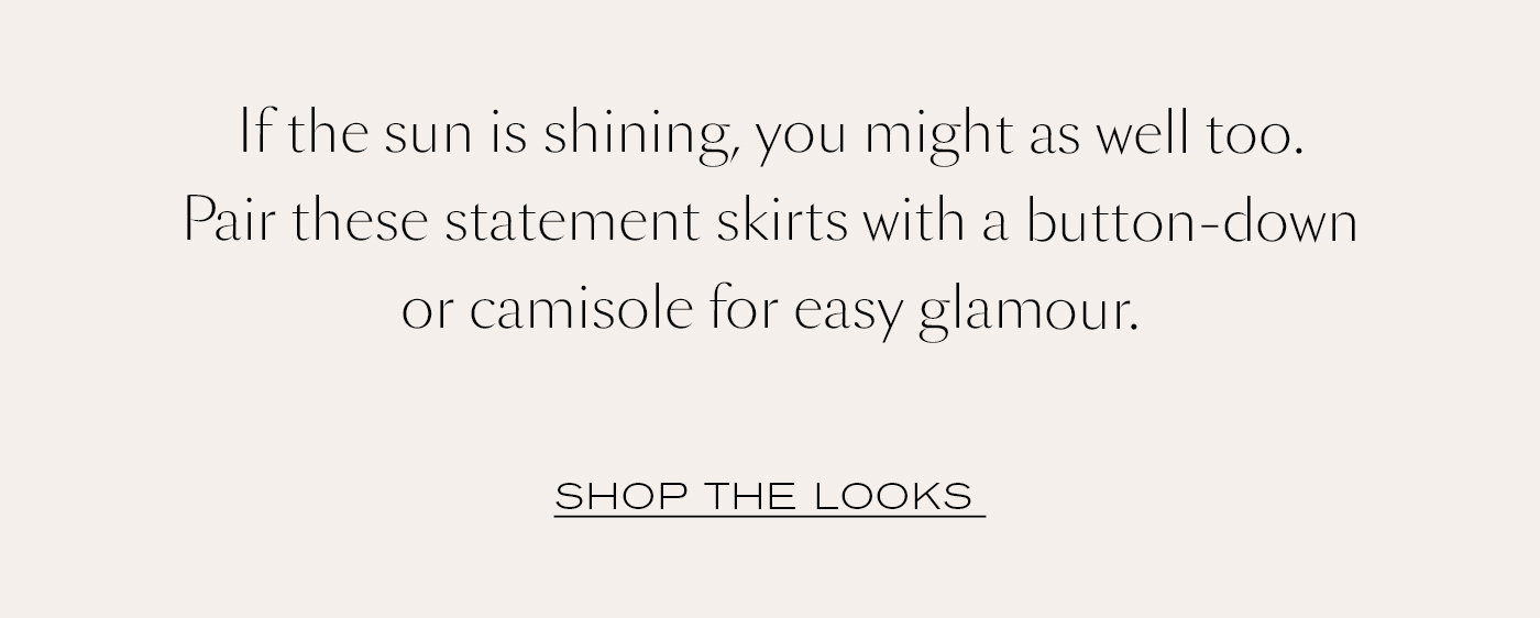 If the sun is shining, you might as well too. Pair these statement skirts with a button-down or camisole for easy glamour.   SHOP THE LOOKS 
