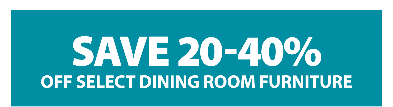 SAVE 20-40% OFF SELECT DINING ROOM FURNITURE