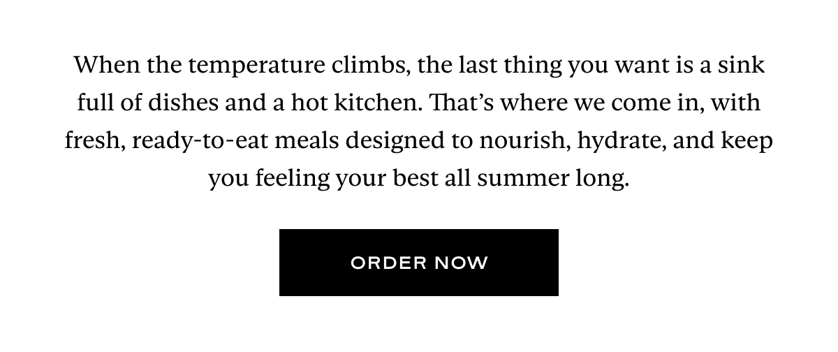 When the temperature climbs, the last thing you want is a sink full of dishes and a hot kitchen. That’s where we come in, with fresh, ready-to-eat meals designed to nourish, hydrate, and keep you feeling your best all summer long.