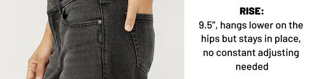 Rise: 9.5”, hangs lower on the hips but stays in place, no constant adjusting needed