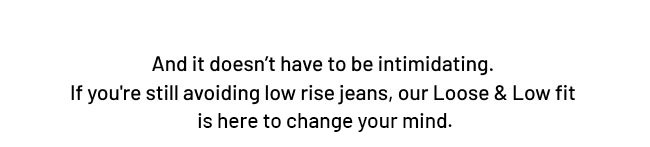 And it doesn’t have to be intimidating.  If you're still avoiding low rise jeans, our Loose & Low fit  is here change your mind.