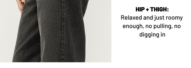 Hip + Thigh: Relaxed and just roomy enough, no pulling, no digging in