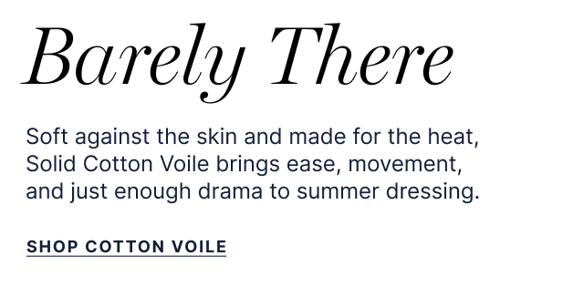 Barely There - Soft against the skin and made for the heat, Solid Cotton Voile brings ease, movement, and just enough drama to summer dressing. - Shop Cotton Voile