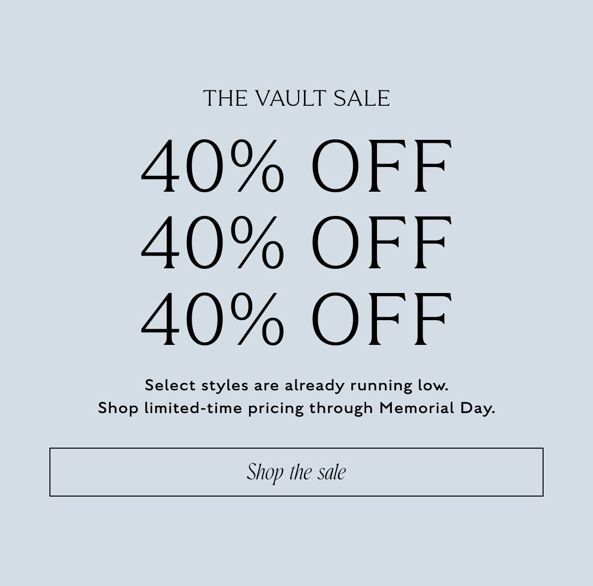 THE VAULT SALE 40% OFF Select styles are already running low. Shop limited-time pricing through Memorial Day. Shop the sale