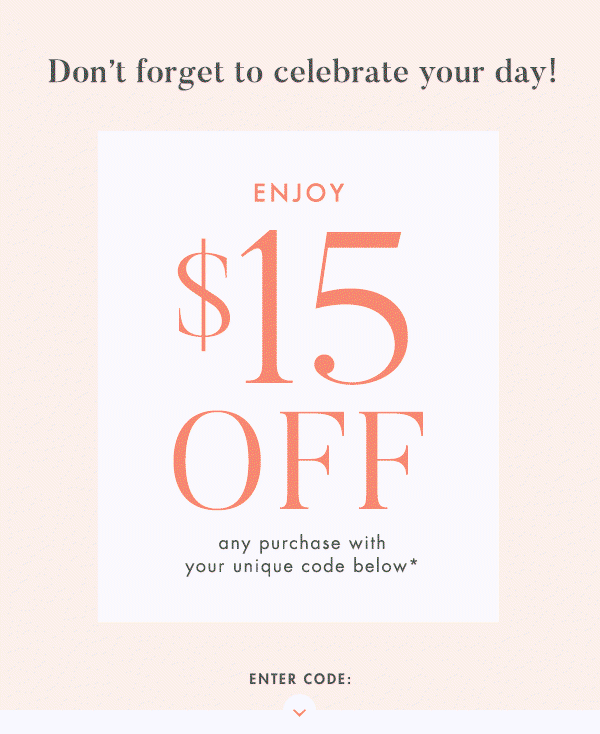 hey, it's almost your birthday! enjoy $15 off any purchase with our unique code below. enter code: