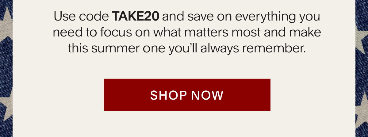 Use code TAKE20 and save on everything you need to focus on what matters most and make this summer one you’ll always remember. Shop Now.