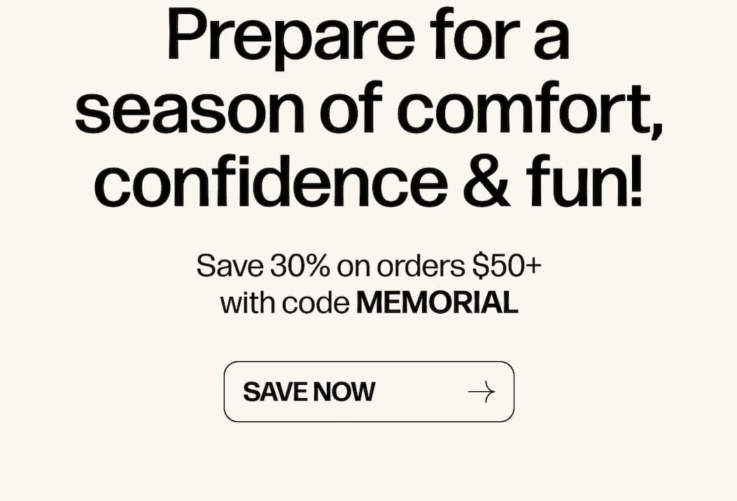 Prepare for a season of comfort, confidence & fun! Save 30% on orders $50+ with code MEMORIAL