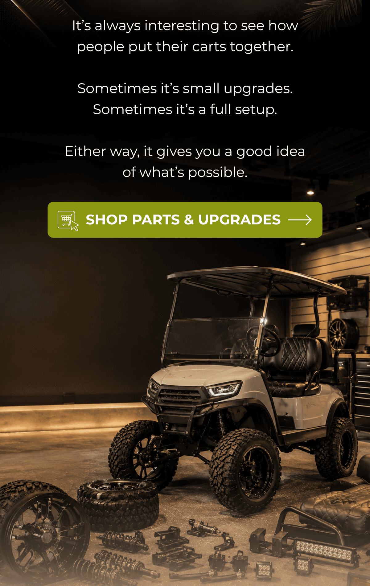 It’s always interesting to see how people put their carts together.  Sometimes it’s small upgrades. Sometimes it’s a full setup.  Either way, it gives you a good idea of what’s possible. [ Shop Parts & Upgrades ]