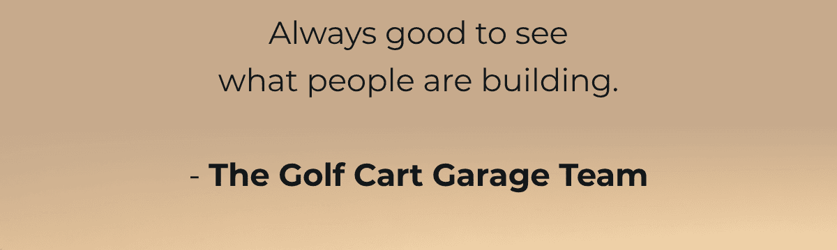Always good to see what people are building.  - The Golf Cart Garage Team