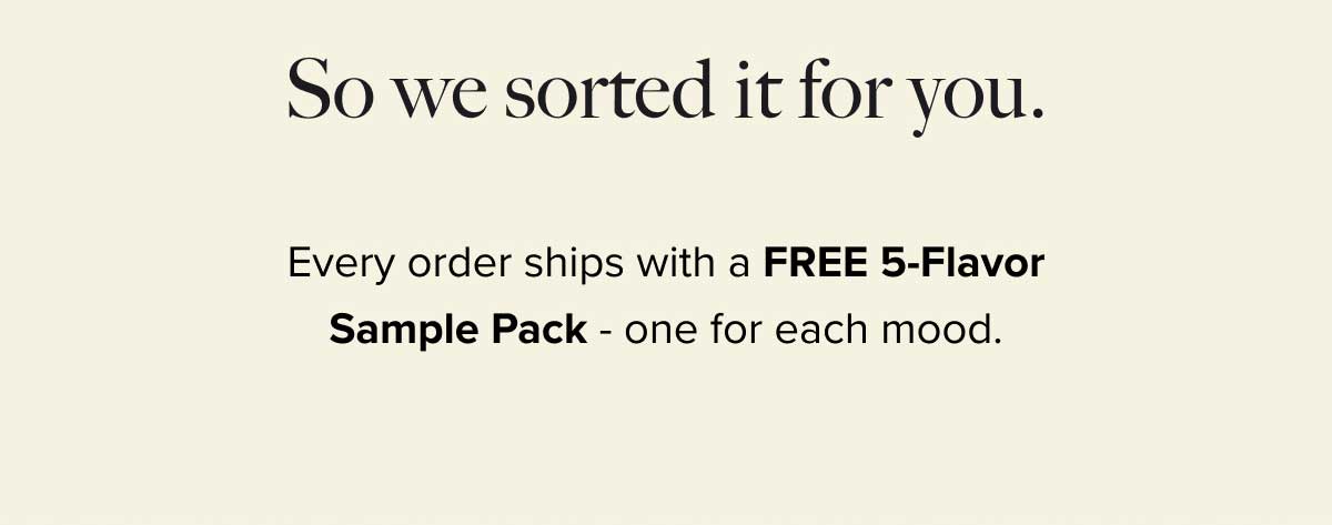 So we sorted it for you. - Every order ships with a FREE 5-Flavor Sample Pack - one for each mood.