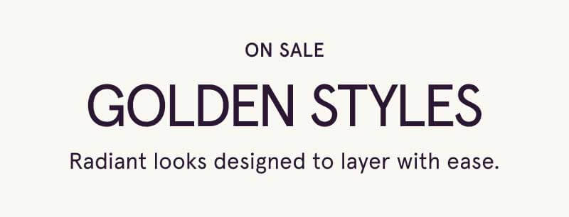 On sale, gold styles. Radiant looks designed to layer with ease.