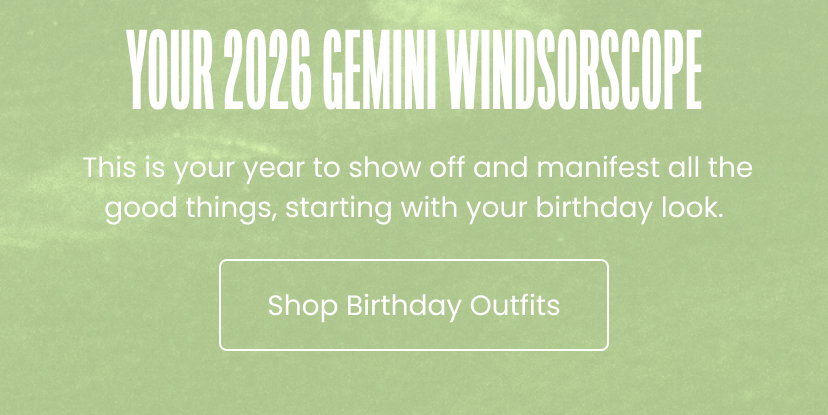 Your 2026 Gemini Windsorscope. This is your year to show off and manifest all the good things, starting with your birthday look.