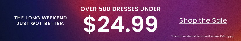 The long weekend just got better. Over 500 dresses under 25 dollars. Shop the Sale. Prices as marked. All items are final sale. Terms and conditions apply. Top Banner