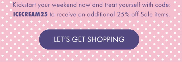 Kickstart your weekend now and treat yourself with code: ICECREAM25 to receive an additional 25% off Sale items. | LET'S GET SHOPPING