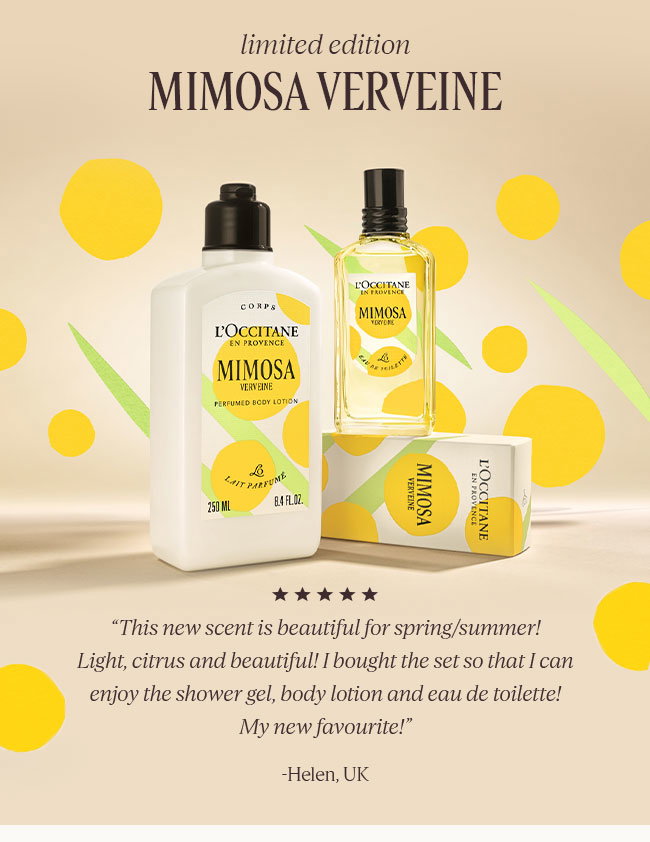 LIMITED EDITION  | MIMOSA VERVEINE | THIS NEW SCENT IS BEAUTIFUL FOR SPRING/SUMMER! LIGHT, CITRUS AND BEAUTIFUL! I BOUGHT THE SET SO THAT I CAN ENJOY THE SHOWER GEL, BODY LOTION AND EAU DE TOILETTE! MY NEW FAVOURITE! -HELEN, UK